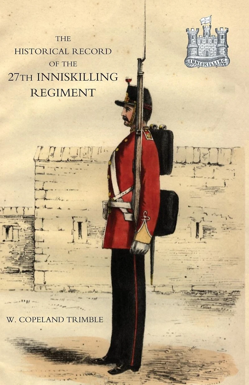 Historical Record of the 27th Inniskilling Regiment: From the Period of its Institution as a Volunteer Corps till the Present Time (1876)