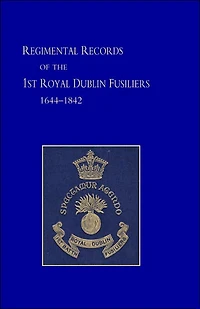 Regimental Records of the First Battalion the Royal Dublin Fusiliers: 1644 -1842