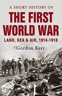 A Short History of the First World War: Land, Sea & Air, 1914-1918