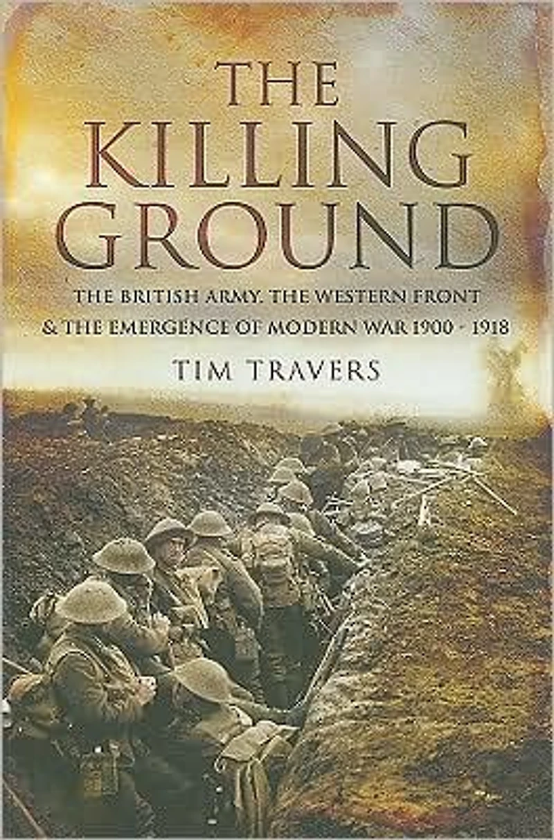 The Killing Ground: British Army, Western Front & Emergence of Modern War 1900-1918