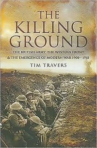 The Killing Ground: British Army, Western Front & Emergence of Modern War 1900-1918