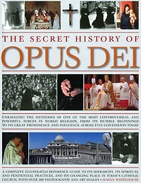 The Secret History of Opus Dei: Exploring the mysteries of one of the most powerful and secretive forces in world religion, a complete illustrated reference to its hierarchy, its spiritual and penitential practices, and its changing place in today's Catho