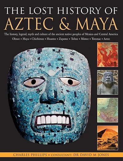 The Lost History Of Aztec & Maya: The History, Legend, Myth And Culture Of The Ancient Native Peoples Of Mexico And Central America: Olmec, Maya, Chimichee, Huastec, Zapotec, Toltec, Mixtec, Totonac, Aztec