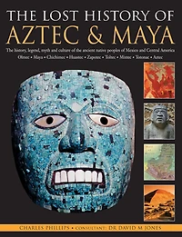 The Lost History Of Aztec & Maya: The History, Legend, Myth And Culture Of The Ancient Native Peoples Of Mexico And Central America: Olmec, Maya, Chimichee, Huastec, Zapotec, Toltec, Mixtec, Totonac, Aztec