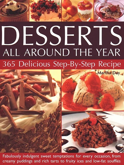 Desserts All Around the Year: 365 Delicious Step By Step Recipes: Fabulously Indulgent Sweet Temptations For Every Occasion, From Creamy Puddings And Rich Tarts To Fruity Ices And Low-Fat Souffles