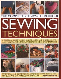 Complete Step by Step Book of Sewing Techniques: A Practical Guide to Sewing, Patchwork and Embroidery Shown in More than 1200 Step-by-step Photographs