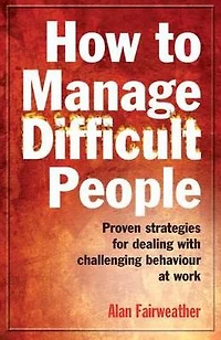 How to Manage Difficult People: Proven Strategies for Dealing with Challenging Behaviour at Work