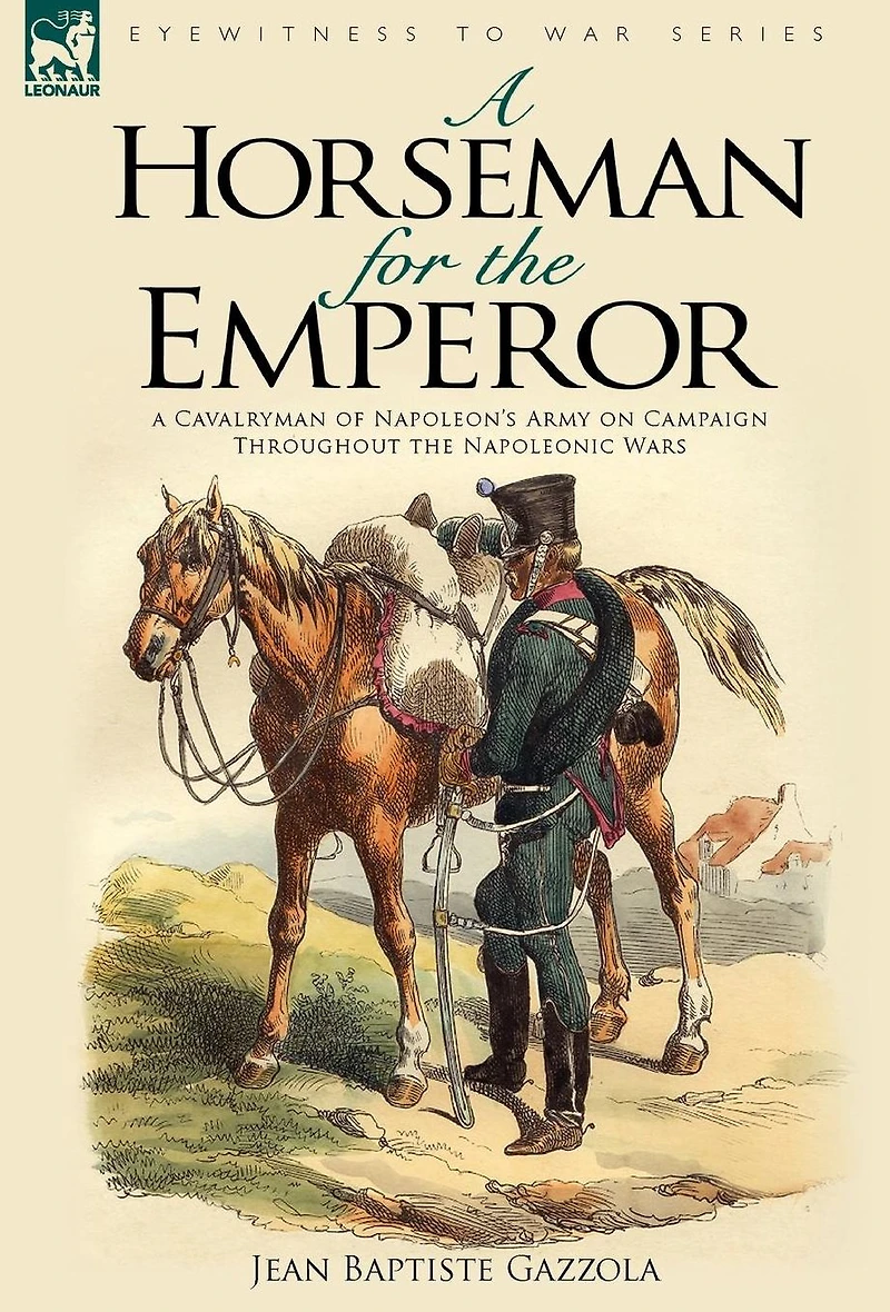 A Horseman for the Emperor: A Cavalryman of Napoleon's Army on Campaign Throughout the Napoleonic Wars