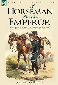 A Horseman for the Emperor: A Cavalryman of Napoleon's Army on Campaign Throughout the Napoleonic Wars