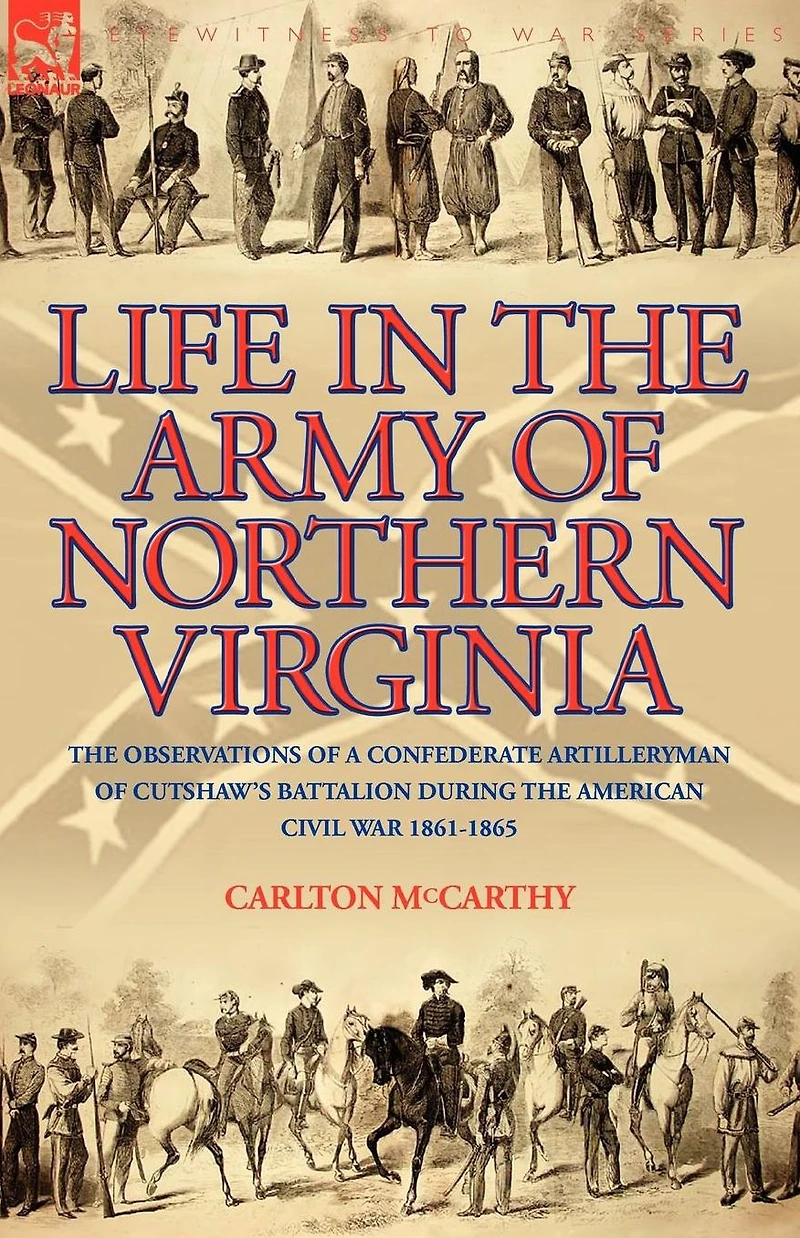 Life the Army of Northern Virginia: Observations a Confederate Artilleryman Cutshaw S Battalion During American Civil War 1861-1865