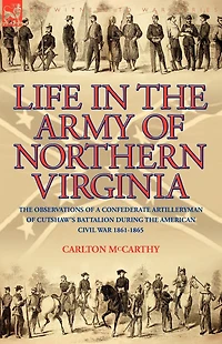 Life the Army of Northern Virginia: Observations a Confederate Artilleryman Cutshaw S Battalion During American Civil War 1861-1865