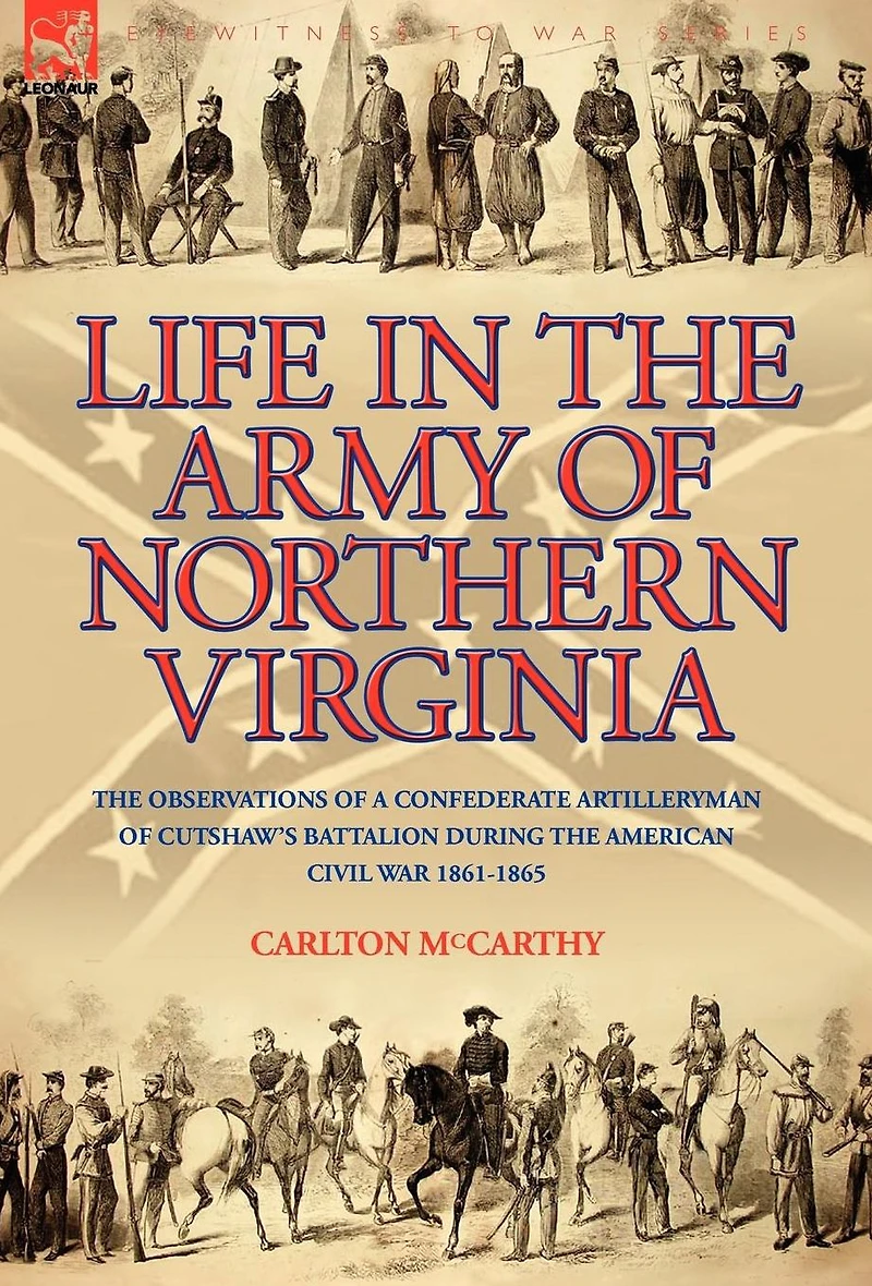 Life the Army of Northern Virginia: Observations a Confederate Artilleryman Cutshaw S Battalion During American Civil War 1861-1865