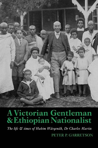 A Victorian Gentleman and Ethiopian Nationalist: The Life and Times of Hakim Wärqenäh, Dr. Charles Martin