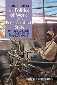 The Politics of Work in a Post-Conflict State: Youth, Labour & Violence in Sierra Leone