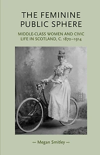 The feminine public sphere: Middle-class women and civic life in Scotland, c. 1870-1914