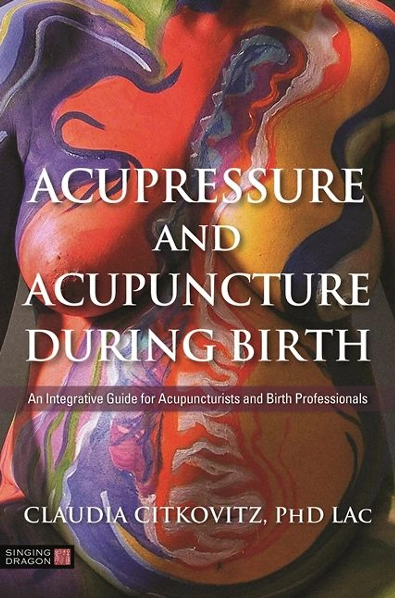 Acupressure and Acupuncture during Birth: An Integrative Guide for Acupuncturists Birth Professionals