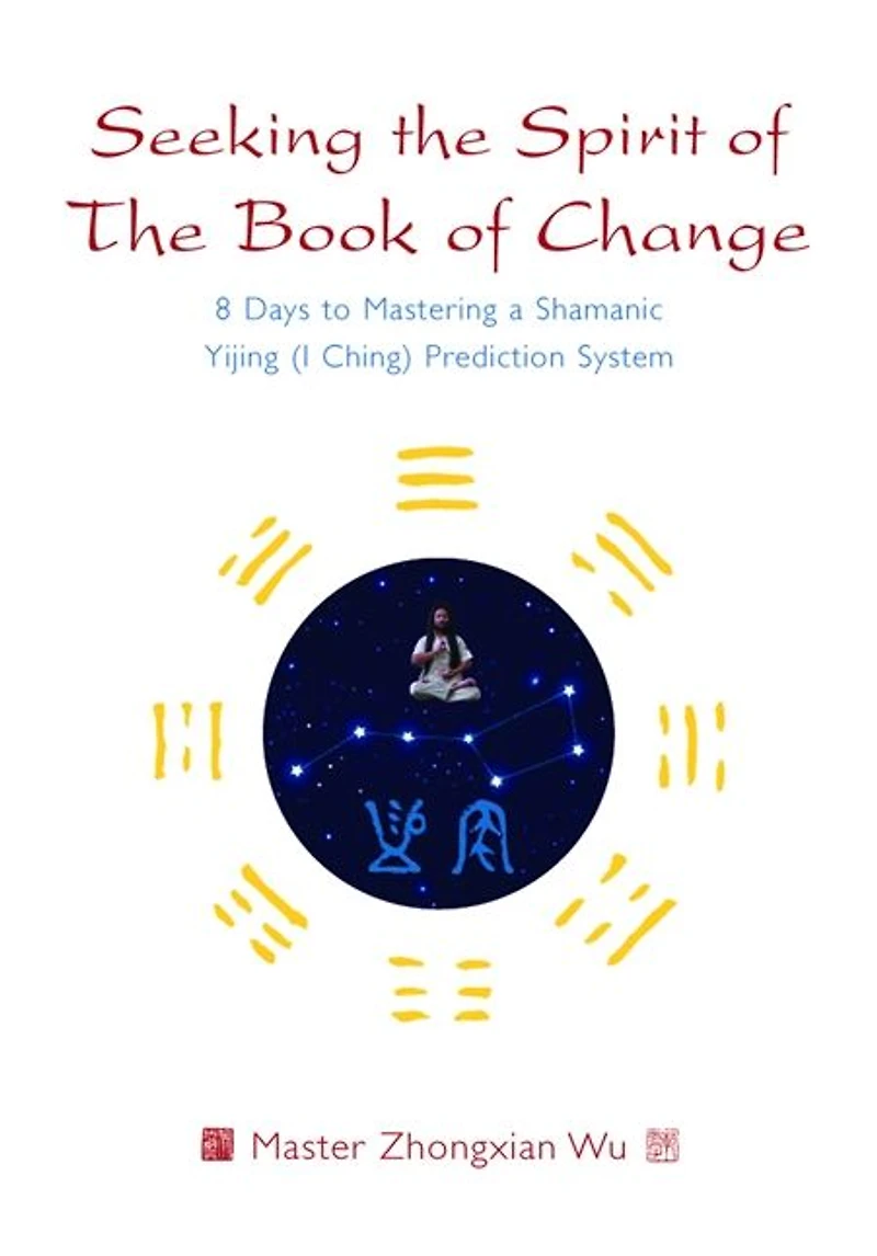 Seeking The Spirit of Book Change: 8 Days to Mastering a Shamanic Yijing (I Ching) Prediction System