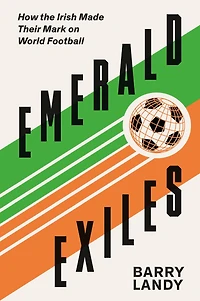 Emerald Exiles: How the Irish Made Their Mark on World Football