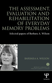 The Assessment, Evaluation and Rehabilitation of Everyday Memory Problems: Selected papers Barbara A. Wilson