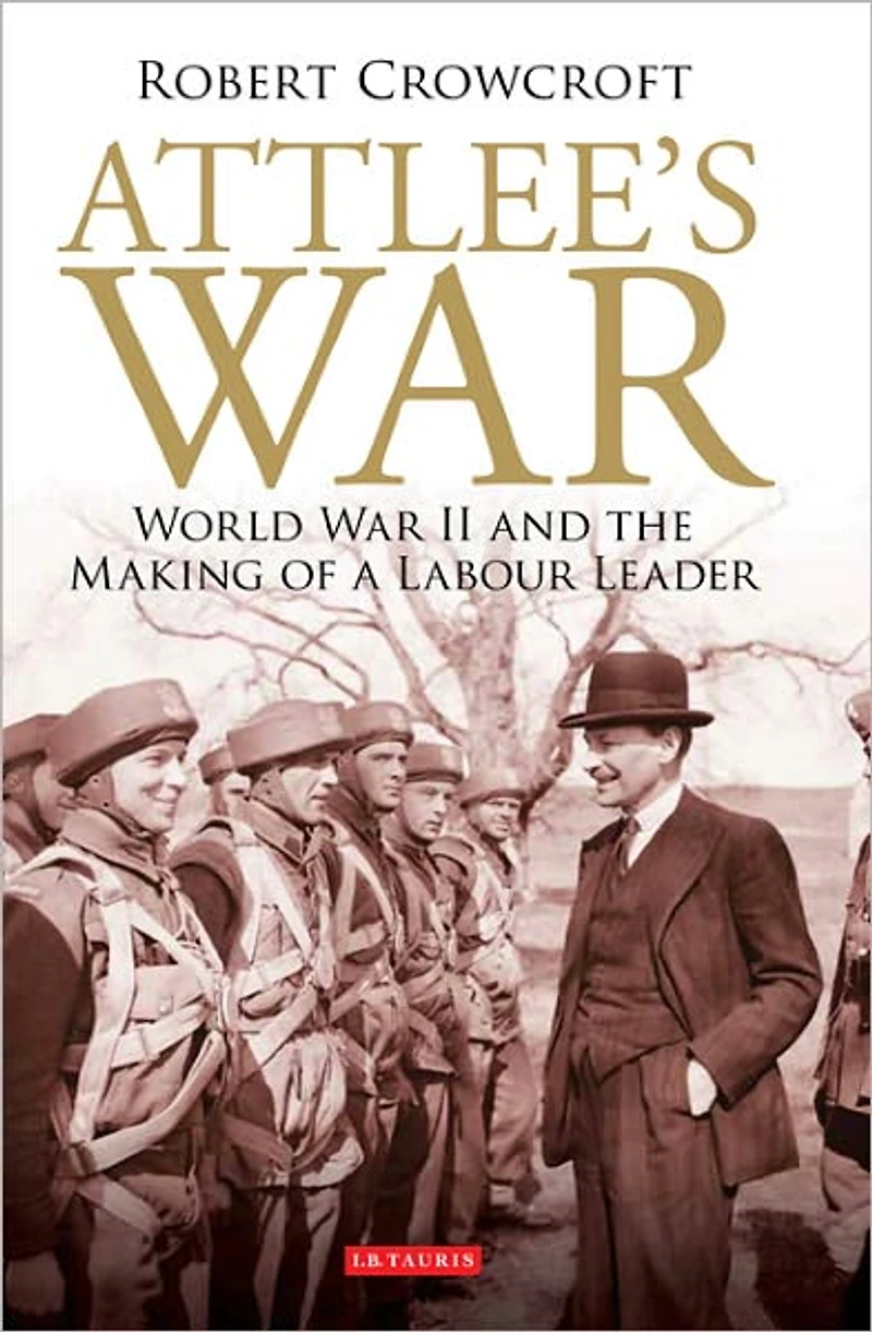 Attlee's War: World War II and the Making of a Labour Leader