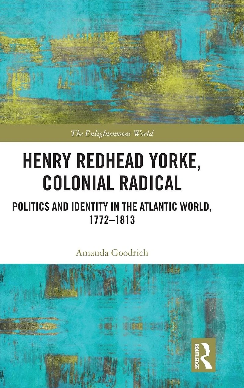 Henry Redhead Yorke, Colonial Radical: Politics and Identity the Atlantic World, 1772-1813