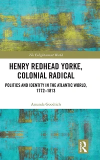 Henry Redhead Yorke, Colonial Radical: Politics and Identity the Atlantic World, 1772-1813