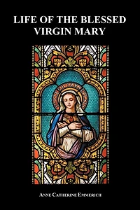 the Life of Blessed Virgin Mary: From Visions Venerable Anne Catherine Emmerich