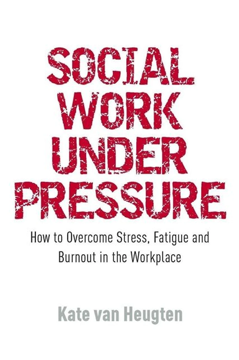 Social Work Under Pressure: How to Overcome Stress, Fatigue and Burnout the Workplace