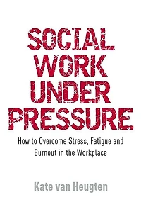 Social Work Under Pressure: How to Overcome Stress, Fatigue and Burnout the Workplace