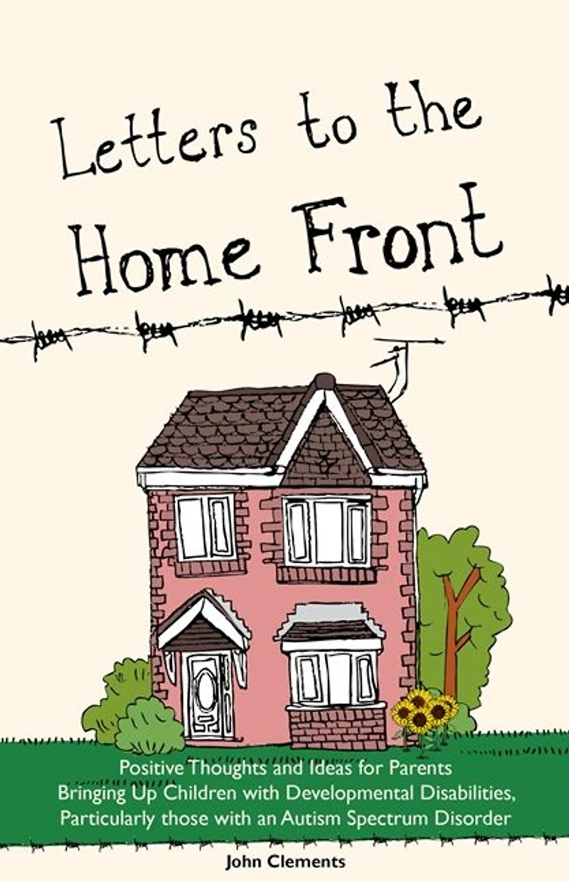 Letters to the Home Front: Positive Thoughts and Ideas for Parents Bringing Up Children with Developmental Disabilities, Particularly those an Autism Spectrum Disorder