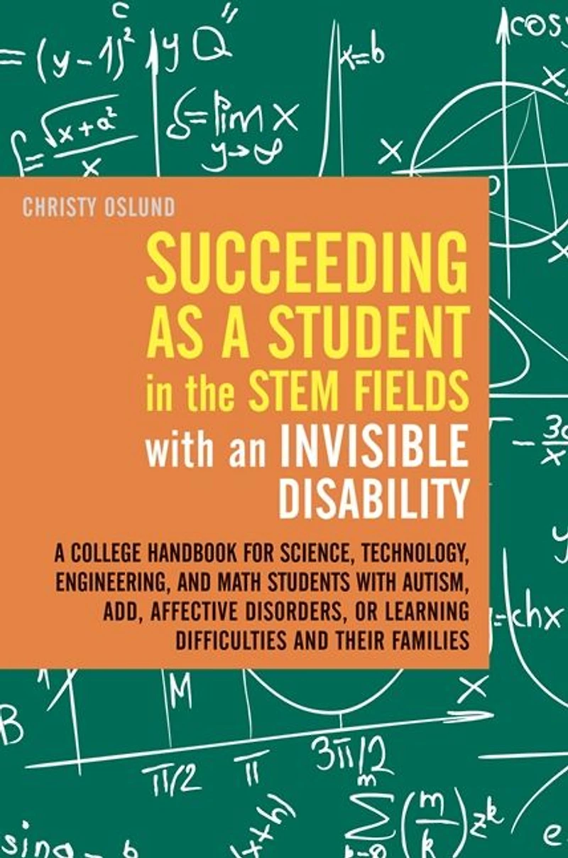 Succeeding as A Student the STEM Fields with an Invisible Disability: College Handbook for Science, Technology, Engineering, and Math Students Autism, ADD, Affective Disorders, or Learning Difficulties their Families