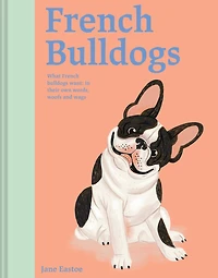 French Bulldogs: What Bulldogs Want: Their Own Words, Woofs, and Wags