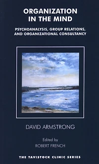 Organization the Mind: Psychoanalysis, Group Relations and Organizational Consultancy