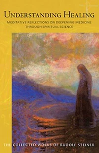 Understanding Healing : Meditative Reflections on Deepening Medicine Through Spiritual Science