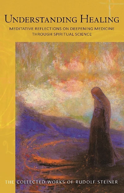 Understanding Healing : Meditative Reflections on Deepening Medicine Through Spiritual Science