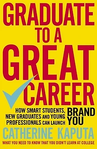 Graduate to a Great Career: How Smart Students, New Graduates and Young Professionals can Launch BRAND YOU