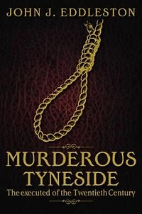 Murderous Tyneside: The Executed of the Twentieth Century. John J. Eddleston