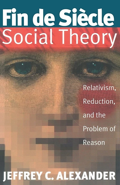 Fin De Siecle Social Theory: Relativism, Reduction and the Problem of Reason