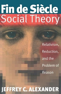 Fin De Siecle Social Theory: Relativism, Reduction and the Problem of Reason