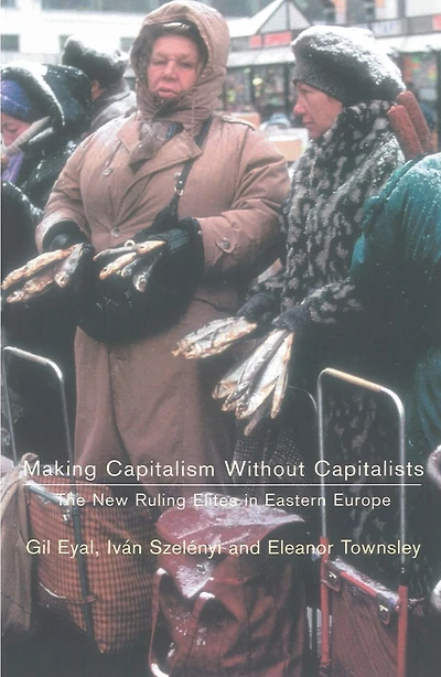 Making Capitalism Without Capitalists: The New Ruling Elites in Eastern Europe