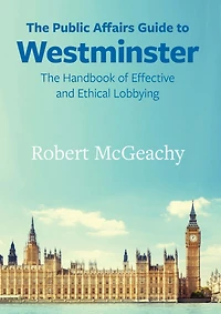 The Public Affairs Guide to Westminster: Handbook of Effective and Ethical Lobbying