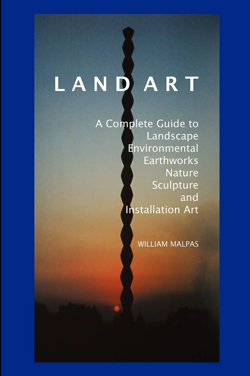 Land Art: A Complete Guide To Landscape, Environmental, Earthworks, Nature, Sculpture and Installation Art