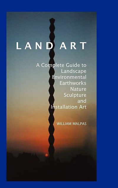 Land Art: A Complete Guide To Landscape, Environmental, Earthworks, Nature, Sculpture and Installation Art