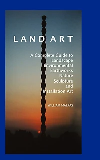 Land Art: A Complete Guide To Landscape, Environmental, Earthworks, Nature, Sculpture and Installation Art