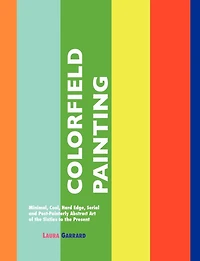 Colorfield Painting: Minimal, Cool, Hard Edge, Serial and Post-Painterly Abstract Art of the Sixties to Present