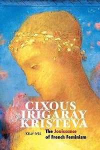Cixous, Irigaray, Kristeva: The Jouissance of French Feminism