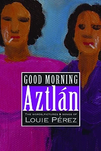 Good Morning, Aztlan: The Words , Pictures and Songs of Louie Perez