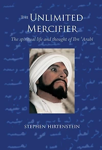 The Unlimited Mercifier: Spiritual Life and Thought of Ibn 'Arabi