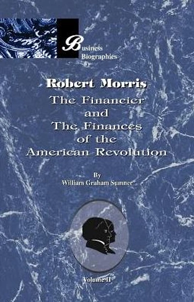 Robert Morris: Volume II, the Financier and the Finances of the American Revolution