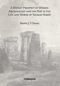 A Distant Prospect of Wessex: Archaeology and the Past in the Life and Works of Thomas Hardy.